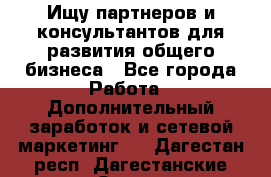 Ищу партнеров и консультантов для развития общего бизнеса - Все города Работа » Дополнительный заработок и сетевой маркетинг   . Дагестан респ.,Дагестанские Огни г.